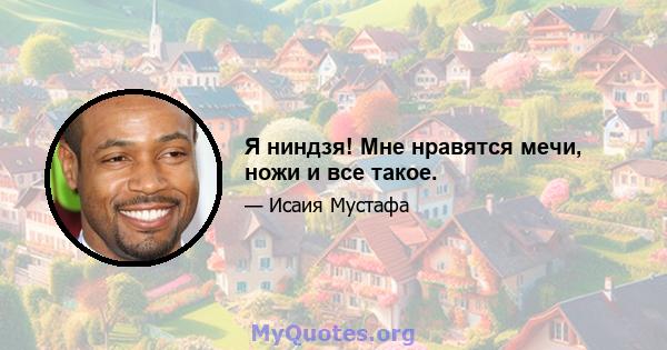 Я ниндзя! Мне нравятся мечи, ножи и все такое.