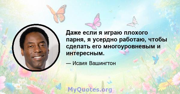 Даже если я играю плохого парня, я усердно работаю, чтобы сделать его многоуровневым и интересным.