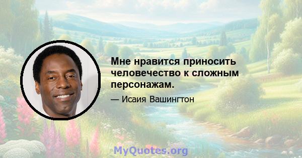 Мне нравится приносить человечество к сложным персонажам.