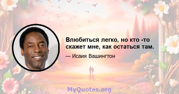 Влюбиться легко, но кто -то скажет мне, как остаться там.