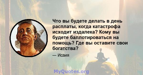 Что вы будете делать в день расплаты, когда катастрофа исходит издалека? Кому вы будете баллотироваться на помощь? Где вы оставите свои богатства?