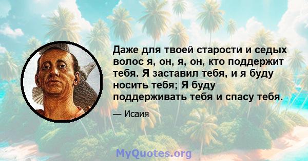 Даже для твоей старости и седых волос я, он, я, он, кто поддержит тебя. Я заставил тебя, и я буду носить тебя; Я буду поддерживать тебя и спасу тебя.