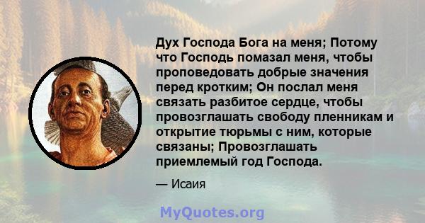 Дух Господа Бога на меня; Потому что Господь помазал меня, чтобы проповедовать добрые значения перед кротким; Он послал меня связать разбитое сердце, чтобы провозглашать свободу пленникам и открытие тюрьмы с ним,