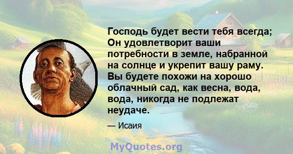 Господь будет вести тебя всегда; Он удовлетворит ваши потребности в земле, набранной на солнце и укрепит вашу раму. Вы будете похожи на хорошо облачный сад, как весна, вода, вода, никогда не подлежат неудаче.