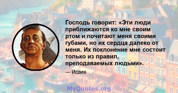 Господь говорит: «Эти люди приближаются ко мне своим ртом и почитают меня своими губами, но их сердца далеко от меня. Их поклонение мне состоит только из правил, преподаваемых людьми».