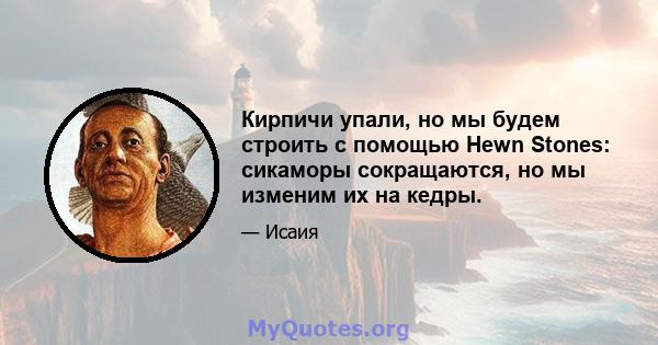 Кирпичи упали, но мы будем строить с помощью Hewn Stones: сикаморы сокращаются, но мы изменим их на кедры.