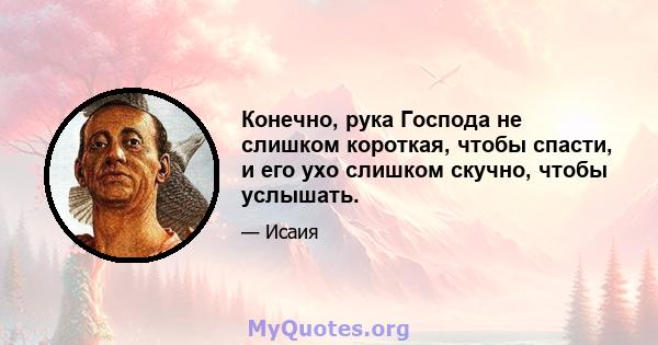 Конечно, рука Господа не слишком короткая, чтобы спасти, и его ухо слишком скучно, чтобы услышать.