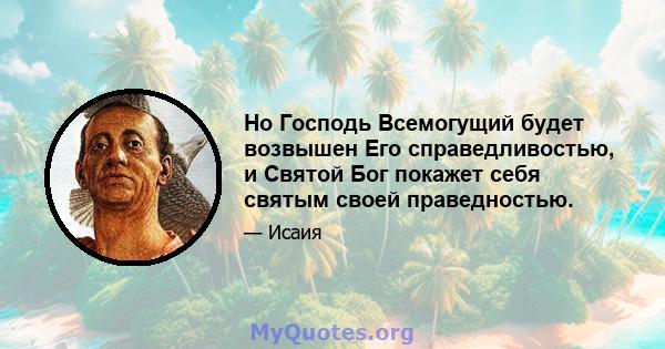 Но Господь Всемогущий будет возвышен Его справедливостью, и Святой Бог покажет себя святым своей праведностью.