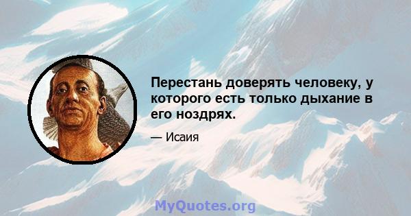 Перестань доверять человеку, у которого есть только дыхание в его ноздрях.