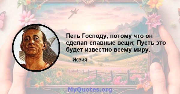 Петь Господу, потому что он сделал славные вещи; Пусть это будет известно всему миру.