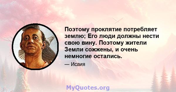 Поэтому проклятие потребляет землю; Его люди должны нести свою вину. Поэтому жители Земли сожжены, и очень немногие остались.