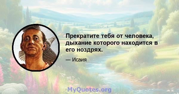 Прекратите тебя от человека, дыхание которого находится в его ноздрях.