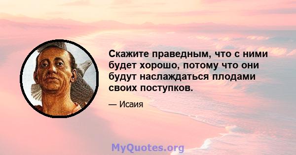 Скажите праведным, что с ними будет хорошо, потому что они будут наслаждаться плодами своих поступков.