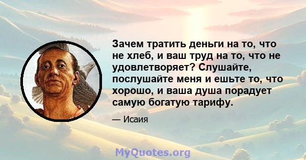 Зачем тратить деньги на то, что не хлеб, и ваш труд на то, что не удовлетворяет? Слушайте, послушайте меня и ешьте то, что хорошо, и ваша душа порадует самую богатую тарифу.