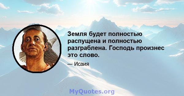 Земля будет полностью распущена и полностью разграблена. Господь произнес это слово.