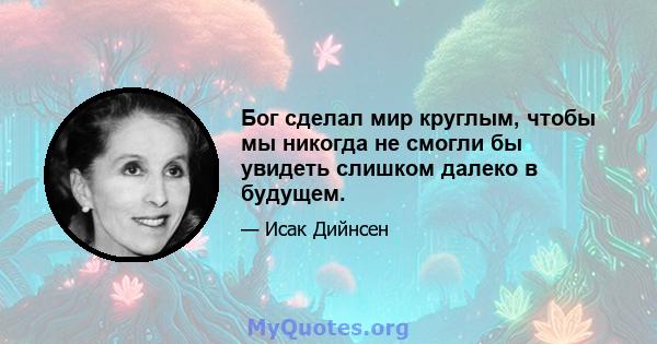 Бог сделал мир круглым, чтобы мы никогда не смогли бы увидеть слишком далеко в будущем.