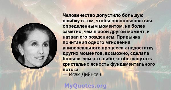 Человечество допустило большую ошибку в том, чтобы воспользоваться определенным моментом, не более заметно, чем любой другой момент, и назвал его рождением. Привычка почитания одного мгновения универсального процесса к