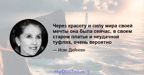 Через красоту и силу мира своей мечты она была сейчас, в своем старом платье и неудачной туфлях, очень вероятно