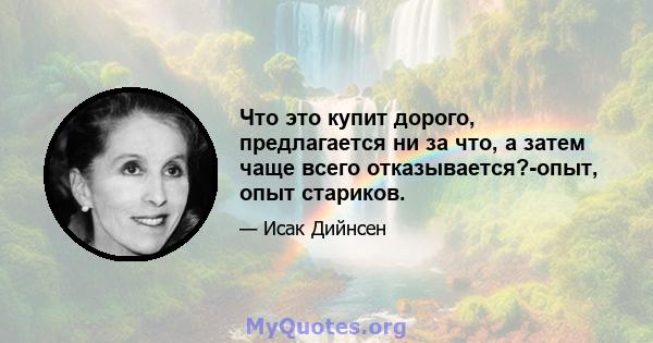 Что это купит дорого, предлагается ни за что, а затем чаще всего отказывается?-опыт, опыт стариков.