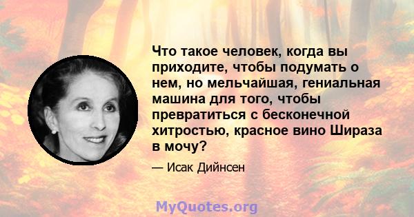 Что такое человек, когда вы приходите, чтобы подумать о нем, но мельчайшая, гениальная машина для того, чтобы превратиться с бесконечной хитростью, красное вино Шираза в мочу?