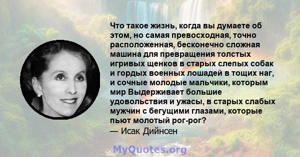 Что такое жизнь, когда вы думаете об этом, но самая превосходная, точно расположенная, бесконечно сложная машина для превращения толстых игривых щенков в старых слепых собак и гордых военных лошадей в тощих наг, и