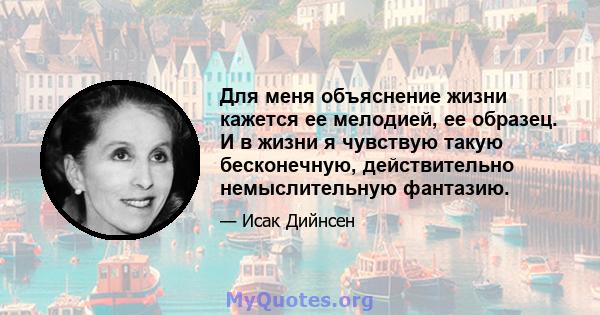 Для меня объяснение жизни кажется ее мелодией, ее образец. И в жизни я чувствую такую ​​бесконечную, действительно немыслительную фантазию.