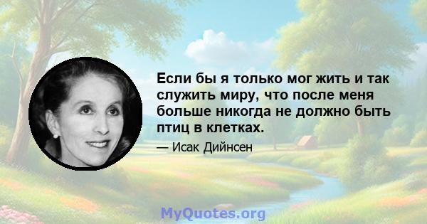 Если бы я только мог жить и так служить миру, что после меня больше никогда не должно быть птиц в клетках.