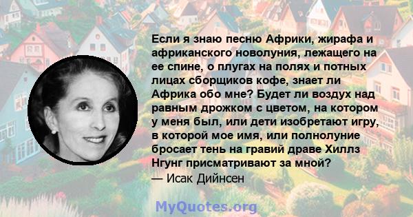 Если я знаю песню Африки, жирафа и африканского новолуния, лежащего на ее спине, о плугах на полях и потных лицах сборщиков кофе, знает ли Африка обо мне? Будет ли воздух над равным дрожком с цветом, на котором у меня