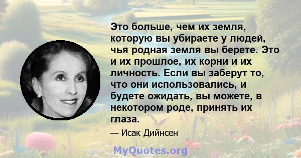 Это больше, чем их земля, которую вы убираете у людей, чья родная земля вы берете. Это и их прошлое, их корни и их личность. Если вы заберут то, что они использовались, и будете ожидать, вы можете, в некотором роде,