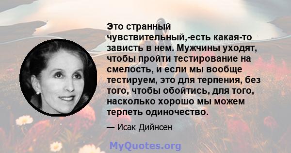 Это странный чувствительный,-есть какая-то зависть в нем. Мужчины уходят, чтобы пройти тестирование на смелость, и если мы вообще тестируем, это для терпения, без того, чтобы обойтись, для того, насколько хорошо мы