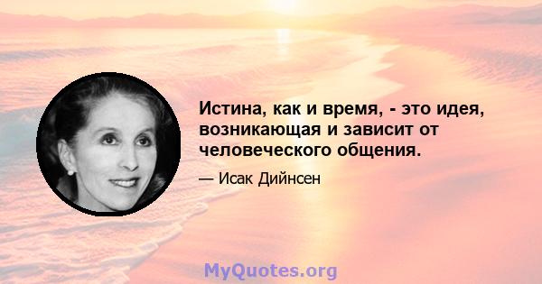 Истина, как и время, - это идея, возникающая и зависит от человеческого общения.