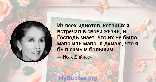 Из всех идиотов, которых я встречал в своей жизни, и Господь знает, что их не было мало или мало, я думаю, что я был самым большим.