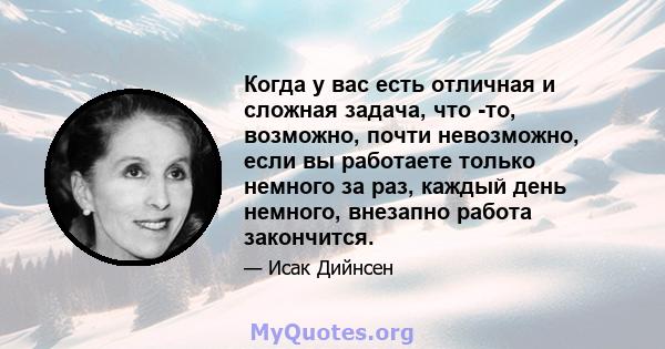 Когда у вас есть отличная и сложная задача, что -то, возможно, почти невозможно, если вы работаете только немного за раз, каждый день немного, внезапно работа закончится.