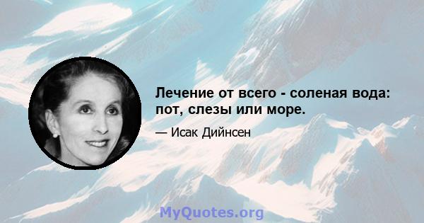 Лечение от всего - соленая вода: пот, слезы или море.