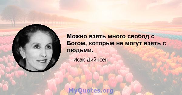 Можно взять много свобод с Богом, которые не могут взять с людьми.