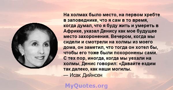 На холмах было место, на первом хребте в заповеднике, что я сам в то время, когда думал, что я буду жить и умереть в Африке, указал Денису как мое будущее место захоронения. Вечером, когда мы сидели и смотрели на холмы