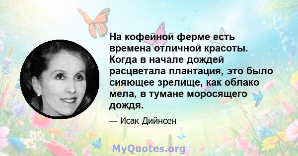 На кофейной ферме есть времена отличной красоты. Когда в начале дождей расцветала плантация, это было сияющее зрелище, как облако мела, в тумане моросящего дождя.