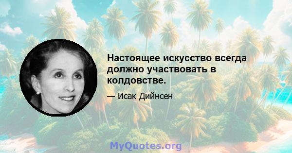 Настоящее искусство всегда должно участвовать в колдовстве.