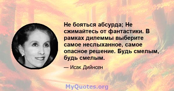 Не бояться абсурда; Не сжимайтесь от фантастики. В рамках дилеммы выберите самое неслыханное, самое опасное решение. Будь смелым, будь смелым.