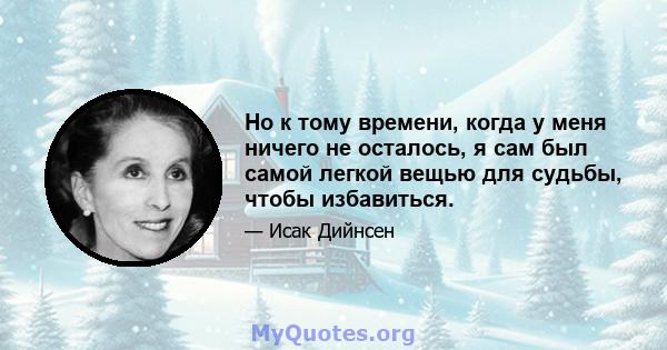 Но к тому времени, когда у меня ничего не осталось, я сам был самой легкой вещью для судьбы, чтобы избавиться.