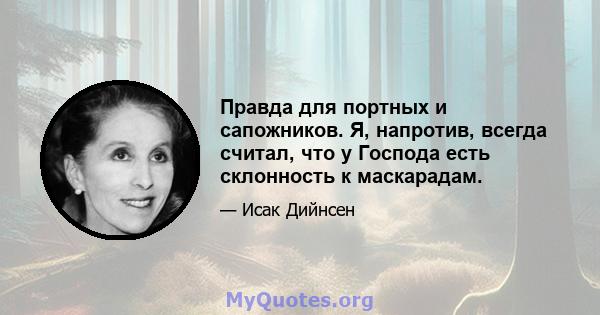 Правда для портных и сапожников. Я, напротив, всегда считал, что у Господа есть склонность к маскарадам.