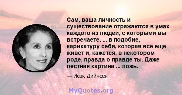 Сам, ваша личность и существование отражаются в умах каждого из людей, с которыми вы встречаете, ... в подобие, карикатуру себя, которая все еще живет и, кажется, в некотором роде, правда о правде ты. Даже лестная