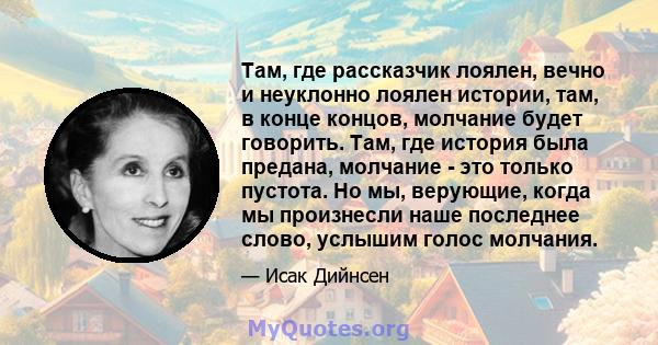 Там, где рассказчик лоялен, вечно и неуклонно лоялен истории, там, в конце концов, молчание будет говорить. Там, где история была предана, молчание - это только пустота. Но мы, верующие, когда мы произнесли наше