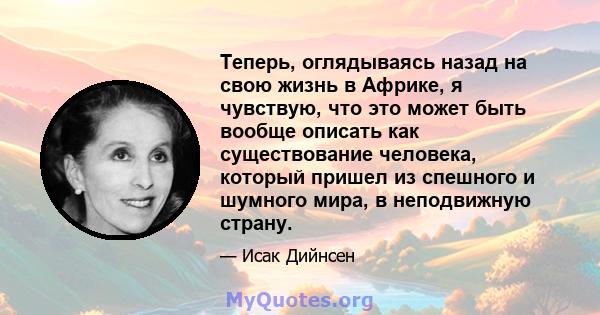 Теперь, оглядываясь назад на свою жизнь в Африке, я чувствую, что это может быть вообще описать как существование человека, который пришел из спешного и шумного мира, в неподвижную страну.