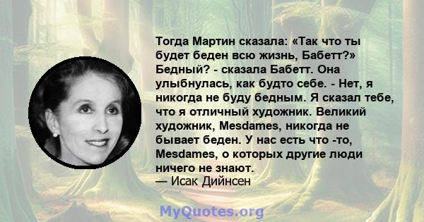 Тогда Мартин сказала: «Так что ты будет беден всю жизнь, Бабетт?» Бедный? - сказала Бабетт. Она улыбнулась, как будто себе. - Нет, я никогда не буду бедным. Я сказал тебе, что я отличный художник. Великий художник,