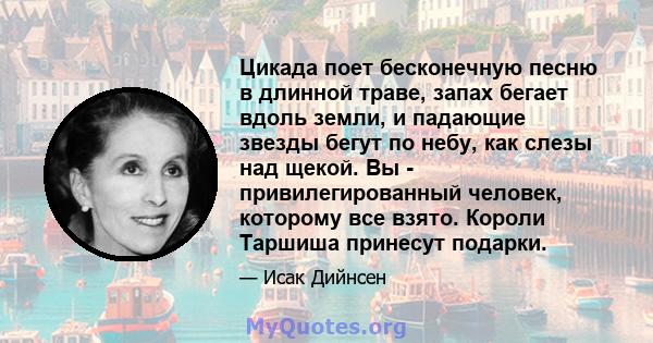 Цикада поет бесконечную песню в длинной траве, запах бегает вдоль земли, и падающие звезды бегут по небу, как слезы над щекой. Вы - привилегированный человек, которому все взято. Короли Таршиша принесут подарки.