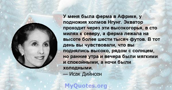 У меня была ферма в Африке, у подножия холмов Нгунг. Экватор проходит через эти высокогорья, в сто милях к северу, а ферма лежала на высоте более шести тысяч футов. В тот день вы чувствовали, что вы поднялись высоко,