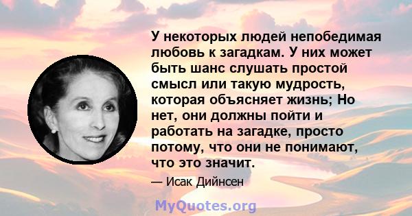 У некоторых людей непобедимая любовь к загадкам. У них может быть шанс слушать простой смысл или такую ​​мудрость, которая объясняет жизнь; Но нет, они должны пойти и работать на загадке, просто потому, что они не