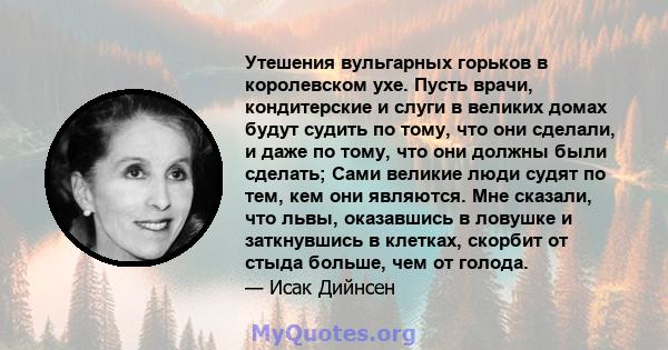 Утешения вульгарных горьков в королевском ухе. Пусть врачи, кондитерские и слуги в великих домах будут судить по тому, что они сделали, и даже по тому, что они должны были сделать; Сами великие люди судят по тем, кем