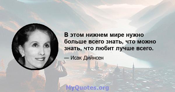 В этом нижнем мире нужно больше всего знать, что можно знать, что любит лучше всего.